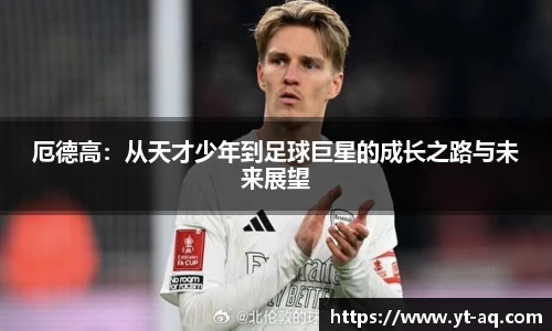 厄德高：从天才少年到足球巨星的成长之路与未来展望