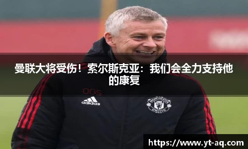 曼联大将受伤！索尔斯克亚：我们会全力支持他的康复